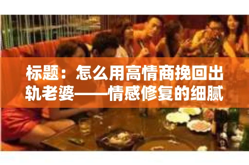 标题：怎么用高情商挽回出轨老婆——情感修复的细腻之道