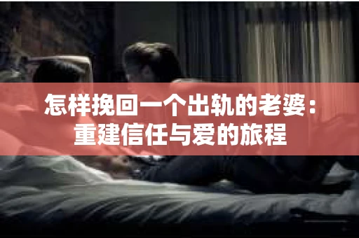 怎样挽回一个出轨的老婆：重建信任与爱的旅程