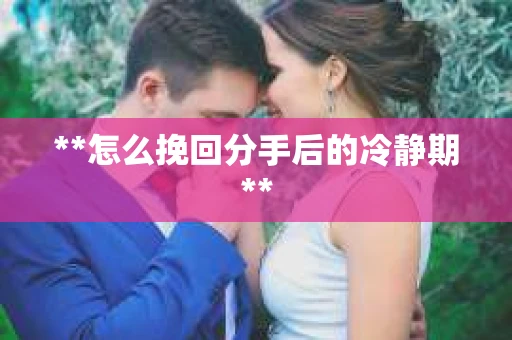 **怎么挽回分手后的冷静期**