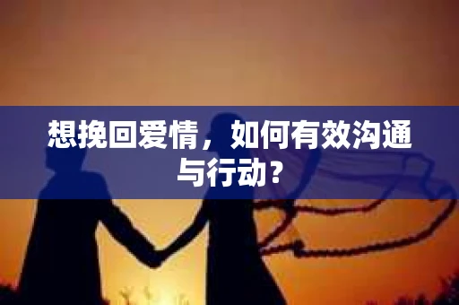 想挽回爱情,如何有效沟通与行动? 想挽回爱情,如何有效沟通与行动?