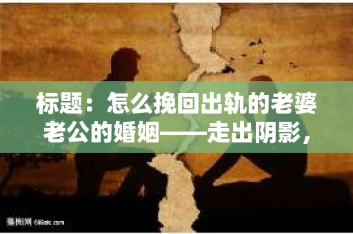 标题：怎么挽回出轨的老婆老公的婚姻——走出阴影，重建信任