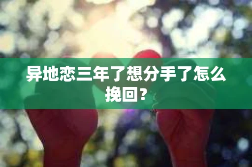 异地恋三年了想分手了怎么挽回？