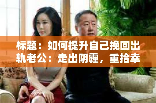 标题：如何提升自己挽回出轨老公：走出阴霾，重拾幸福