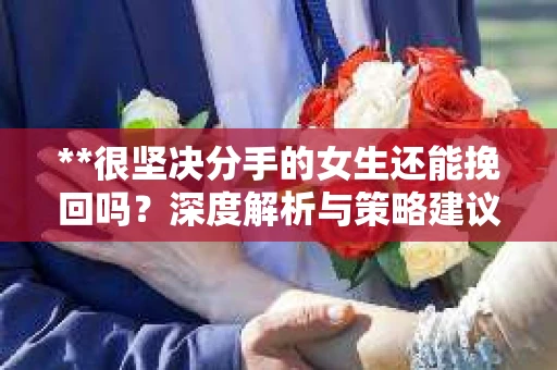 **很坚决分手的女生还能挽回吗？深度解析与策略建议**