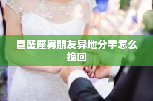 巨蟹座男朋友异地分手怎么挽回