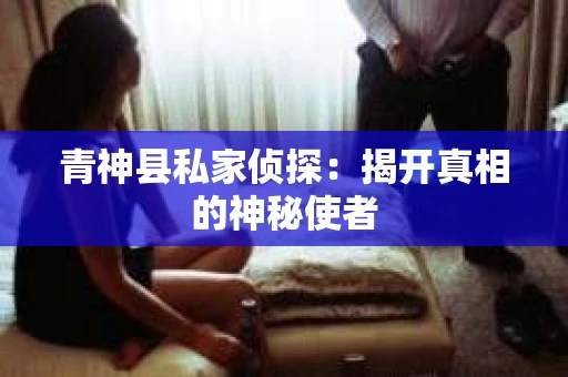 青神县私家侦探：揭开真相的神秘使者