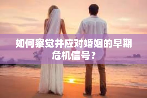 如何察觉并应对婚姻的早期危机信号？