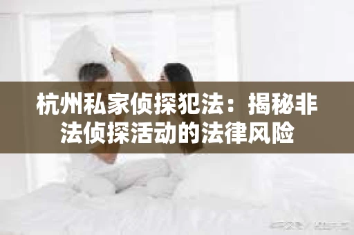 杭州私家侦探犯法：揭秘非法侦探活动的法律风险