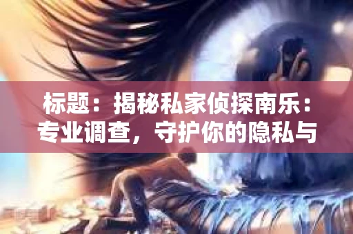 标题：揭秘私家侦探南乐：专业调查，守护你的隐私与权益