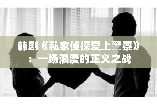 韩剧《私家侦探爱上警察》：一场浪漫的正义之战
