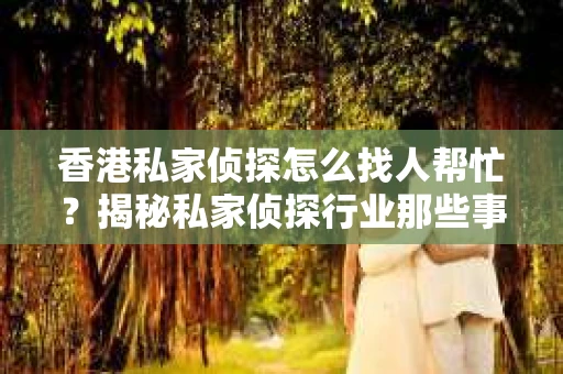 香港私家侦探怎么找人帮忙？揭秘私家侦探行业那些事儿