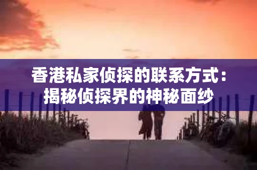 香港私家侦探的联系方式：揭秘侦探界的神秘面纱