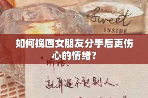 如何挽回女朋友分手后更伤心的情绪？