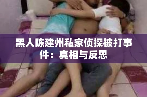 黑人陈建州私家侦探被打事件：真相与反思