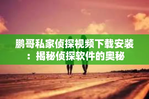 鹏哥私家侦探视频下载安装：揭秘侦探软件的奥秘