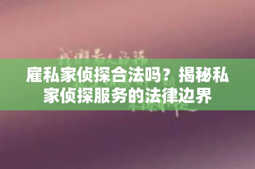 雇私家侦探合法吗？揭秘私家侦探服务的法律边界