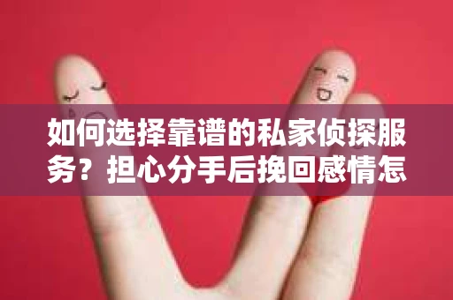 如何选择靠谱的私家侦探服务？担心分手后挽回感情怎么办？