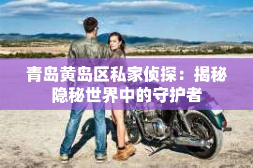 青岛黄岛区私家侦探：揭秘隐秘世界中的守护者