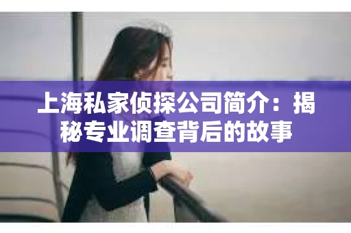 上海私家侦探公司简介：揭秘专业调查背后的故事