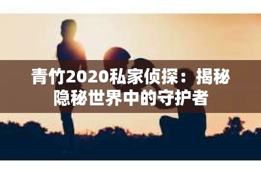 青竹2020私家侦探：揭秘隐秘世界中的守护者