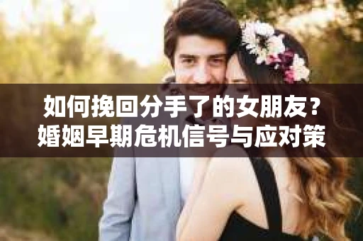 如何挽回分手了的女朋友？婚姻早期危机信号与应对策略