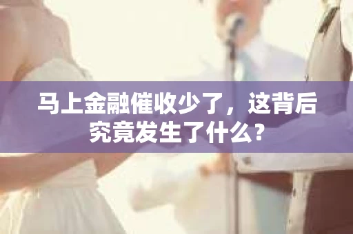 马上金融催收少了，这背后究竟发生了什么？