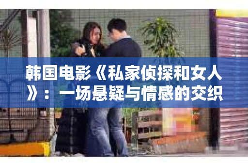 韩国电影《私家侦探和女人》：一场悬疑与情感的交织之旅