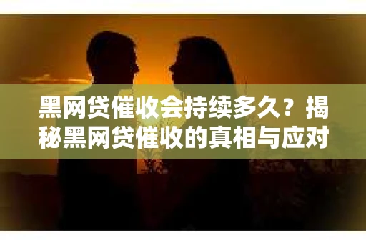 黑网贷催收会持续多久？揭秘黑网贷催收的真相与应对策略