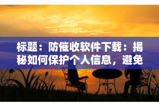 标题：防催收软件下载：揭秘如何保护个人信息，避免骚扰电话