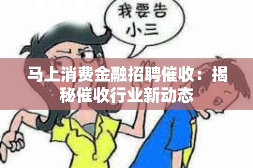马上消费金融招聘催收：揭秘催收行业新动态