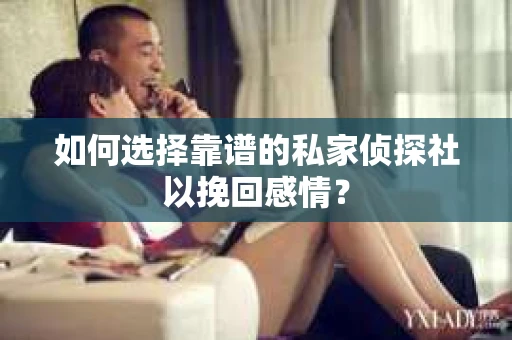 如何选择靠谱的私家侦探社以挽回感情? 如何选择靠谱的私家侦探社以挽回感情?