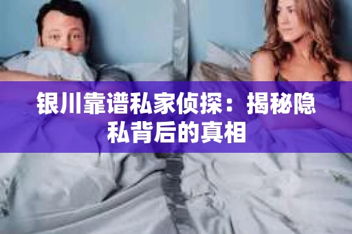 银川靠谱私家侦探：揭秘隐私背后的真相