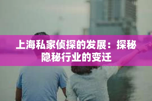 上海私家侦探的发展：探秘隐秘行业的变迁