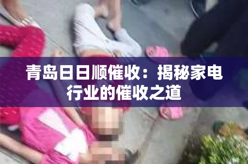 青岛日日顺催收：揭秘家电行业的催收之道