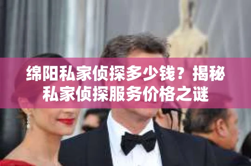 绵阳私家侦探多少钱？揭秘私家侦探服务价格之谜
