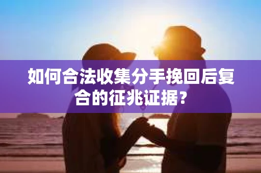 如何合法收集分手挽回后复合的征兆证据？