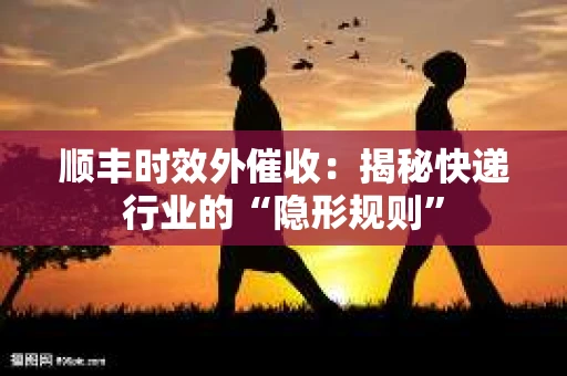 顺丰时效外催收：揭秘快递行业的“隐形规则”