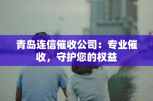 青岛连信催收公司：专业催收，守护您的权益