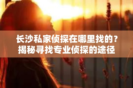 长沙私家侦探在哪里找的？揭秘寻找专业侦探的途径