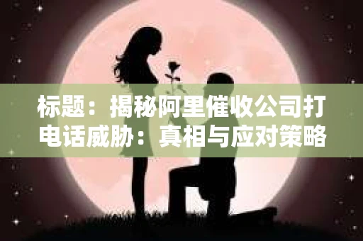 标题：揭秘阿里催收公司打电话威胁：真相与应对策略