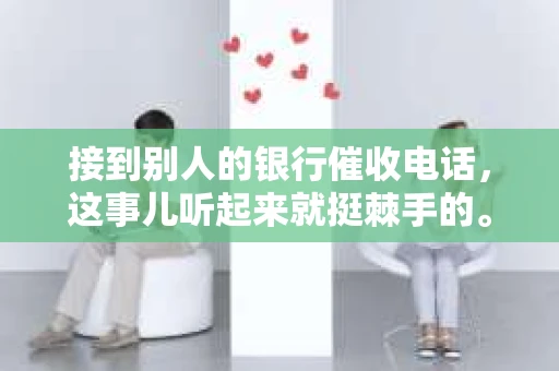 接到别人的银行催收电话，这事儿听起来就挺棘手的。我最近就遇到了这样的事情，所以想和大家聊聊这个话题。首先，你得明白，银行催收电话并不是什么新鲜事儿，但面对这样的电话，我们该如何应对呢？下面，我就从自己的经历出发，和大家分享一下我的看法。