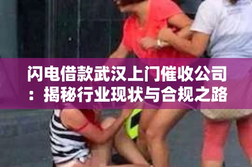 闪电借款武汉上门催收公司：揭秘行业现状与合规之路