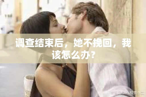 调查结束后,她不挽回,我该怎么办? 调查结束后,她不挽回,我该怎么办?