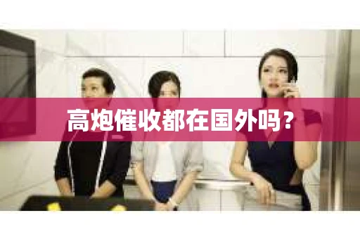 高炮催收都在国外吗？