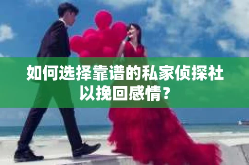 如何选择靠谱的私家侦探社以挽回感情？