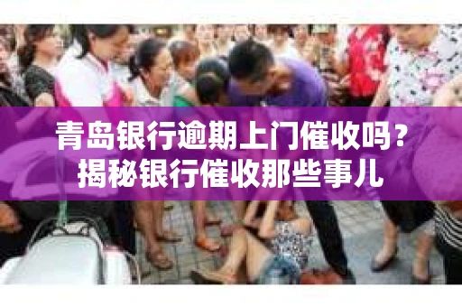 青岛银行逾期上门催收吗？揭秘银行催收那些事儿