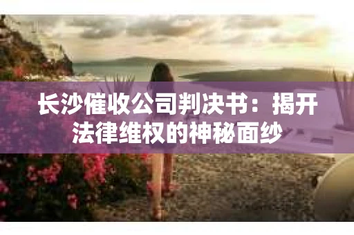 长沙催收公司判决书：揭开法律维权的神秘面纱