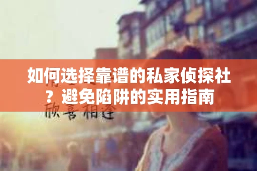 如何选择靠谱的私家侦探社？避免陷阱的实用指南
