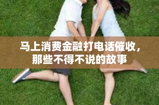马上消费金融打电话催收，那些不得不说的故事