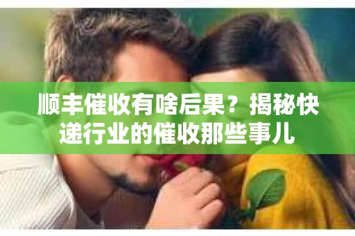 顺丰催收有啥后果？揭秘快递行业的催收那些事儿